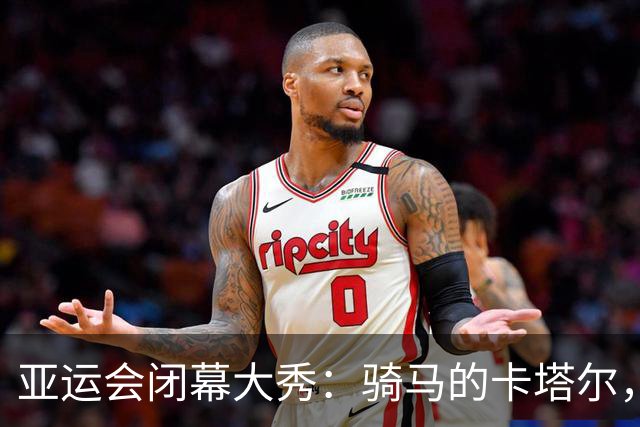 亚运会闭幕大秀：骑马的卡塔尔，挥舞的旗帜与欢笑的狂欢