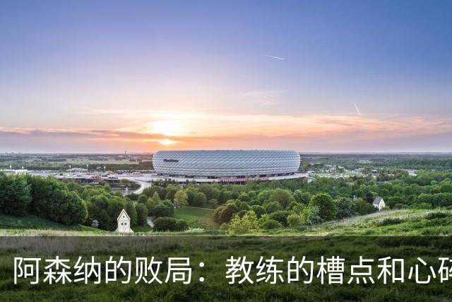阿森纳的败局：教练的槽点和心碎的启示
